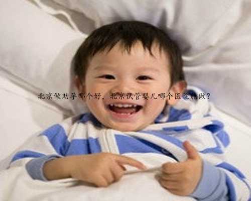 北京做助孕哪个好，北京试管婴儿哪个医院能做？