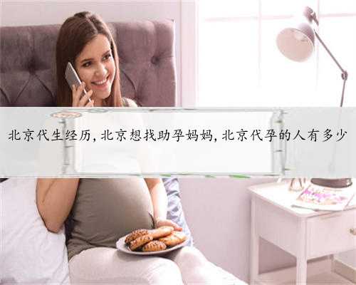 北京代生经历,北京想找助孕妈妈,北京代孕的人有多少