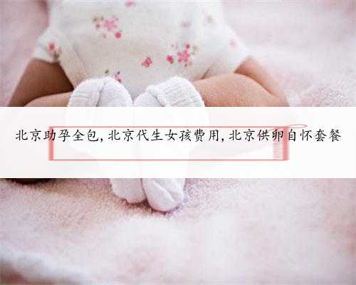 北京助孕全包,北京代生女孩费用,北京供卵自怀套餐