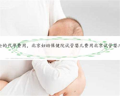 北京安全的代孕费用，北京妇幼保健院试管婴儿费用北京试管婴儿费用多