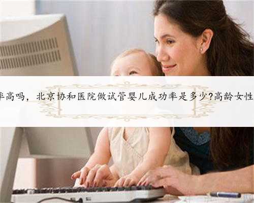北京代怀孕成功率高吗，北京协和医院做试管婴儿成功率是多少?高龄女性试管