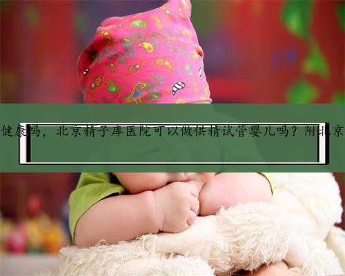 北京供卵能保证孩子健康吗，北京精子库医院可以做供精试管婴儿吗？附北京供