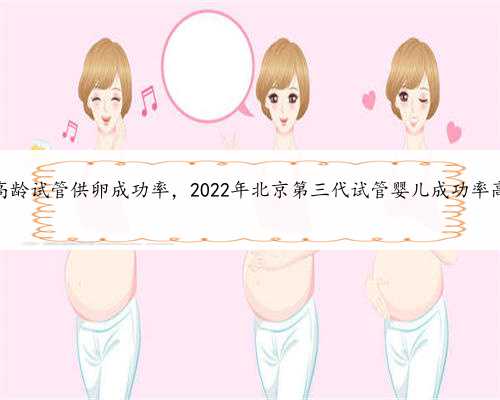 北京高龄试管供卵成功率，2022年北京第三代试管婴儿成功率高吗？