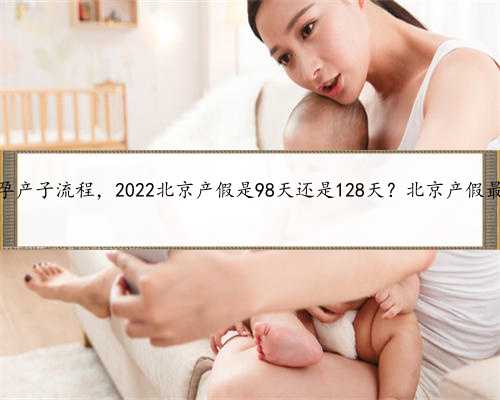 北京代怀孕产子流程，2022北京产假是98天还是128天？北京产假最新规定？