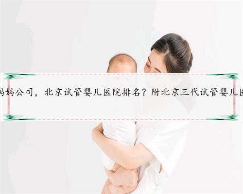 北京代孕妈妈公司，北京试管婴儿医院排名？附北京三代试管婴儿医院名单？