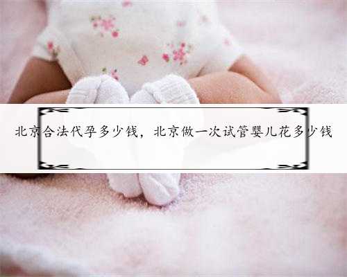 北京合法代孕多少钱，北京做一次试管婴儿花多少钱