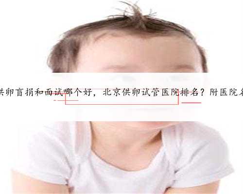 北京供卵盲捐和面试哪个好，北京供卵试管医院排名？附医院名单？