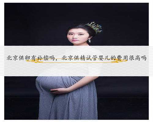 北京供卵有补偿吗，北京供精试管婴儿的费用很高吗