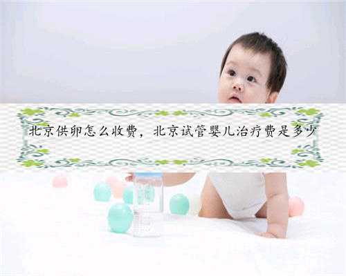 北京供卵怎么收费，北京试管婴儿治疗费是多少