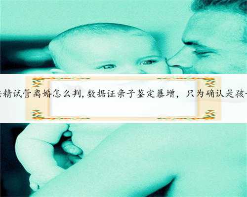 北京供精试管离婚怎么判,数据证亲子鉴定暴增，只为确认是孩子的爹